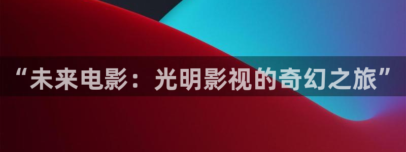 悟空悟空视频：“未来电影：光明影视的奇幻之旅”
