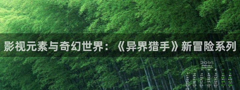 孙悟空的烦死了视频：影视元素与奇幻世界：《异界猎手》新冒险系列