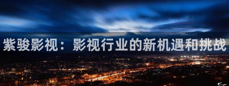 悟空神马影院在线观看：紫骏影视：影视行业的新机遇和挑战