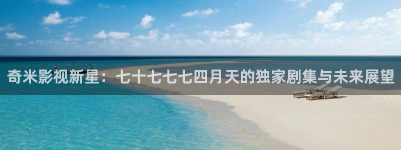 孙悟空72变视频片段：奇米影视新星：七十七七七四月天的独家剧集与未来展望